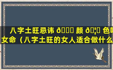 八字土旺忌讳 🕊 颜 🦟 色吗女命（八字土旺的女人适合做什么行业）